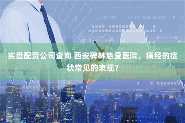 实盘配资公司查询 西安碑林慈爱医院，痛经的症状常见的表现？