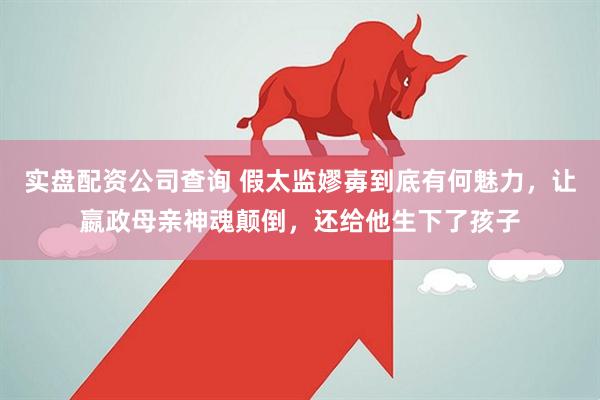 实盘配资公司查询 假太监嫪毐到底有何魅力，让嬴政母亲神魂颠倒，还给他生下了孩子