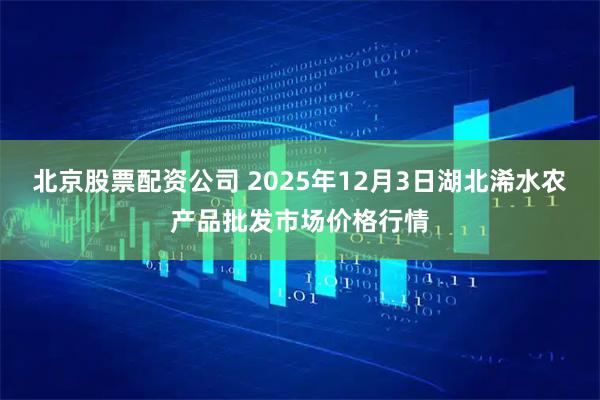 北京股票配资公司 2025年12月3日湖北浠水农产品批发市场价格行情