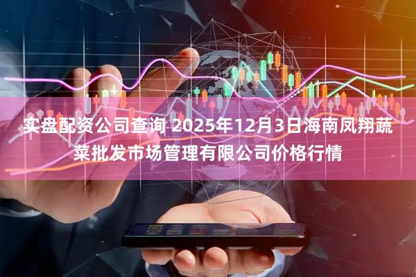 实盘配资公司查询 2025年12月3日海南凤翔蔬菜批发市场管理有限公司价格行情