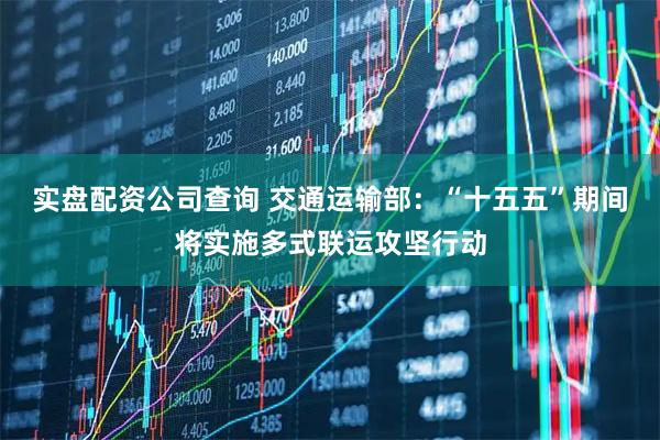 实盘配资公司查询 交通运输部：“十五五”期间将实施多式联运攻坚行动