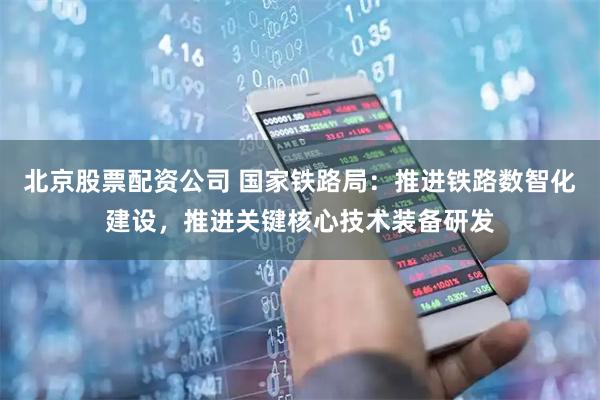 北京股票配资公司 国家铁路局：推进铁路数智化建设，推进关键核心技术装备研发