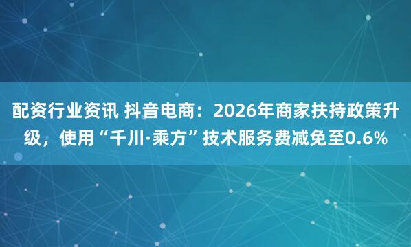 配资行业资讯 抖音电商：2026年商家扶持政策升级，使用“千川·乘方”技术服务费减免至0.6%