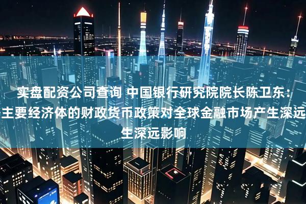 实盘配资公司查询 中国银行研究院院长陈卫东：海外主要经济体的财政货币政策对全球金融市场产生深远影响
