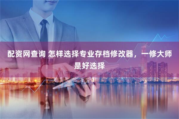 配资网查询 怎样选择专业存档修改器，一修大师是好选择